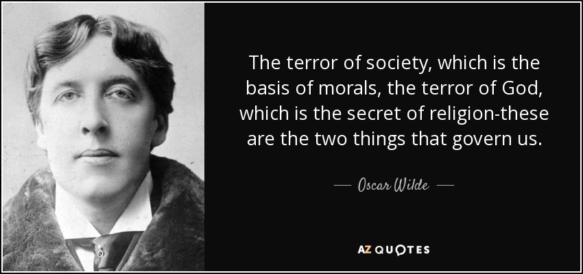 The terror of society, which is the basis of morals, the terror of God, which is the secret of religion-these are the two things that govern us. - Oscar Wilde