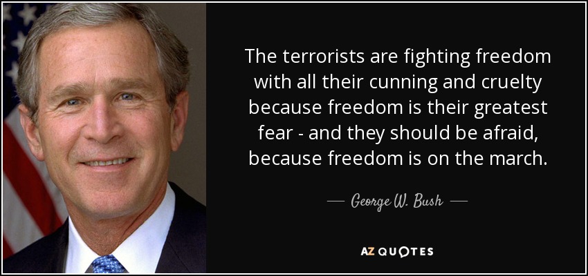 The terrorists are fighting freedom with all their cunning and cruelty because freedom is their greatest fear - and they should be afraid, because freedom is on the march. - George W. Bush