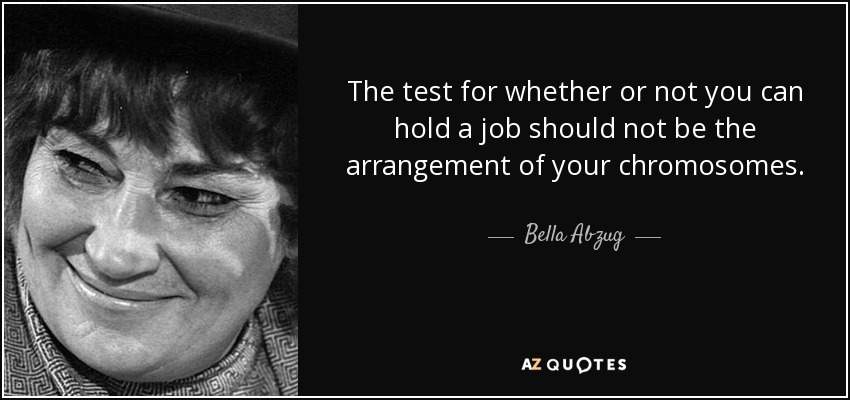 The test for whether or not you can hold a job should not be the arrangement of your chromosomes. - Bella Abzug