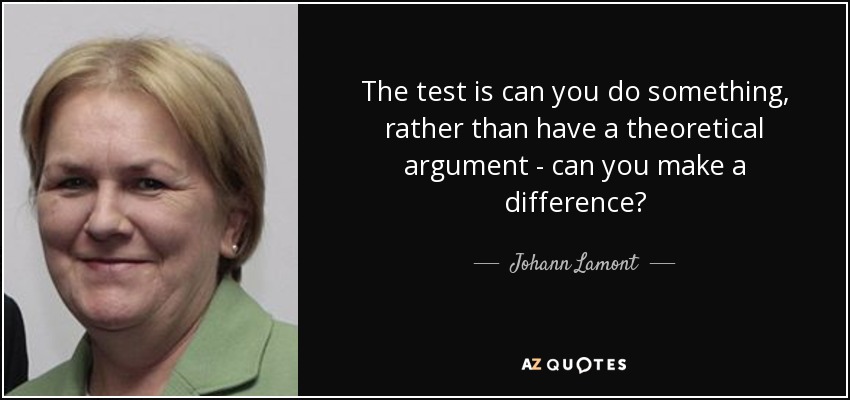 The test is can you do something, rather than have a theoretical argument - can you make a difference? - Johann Lamont