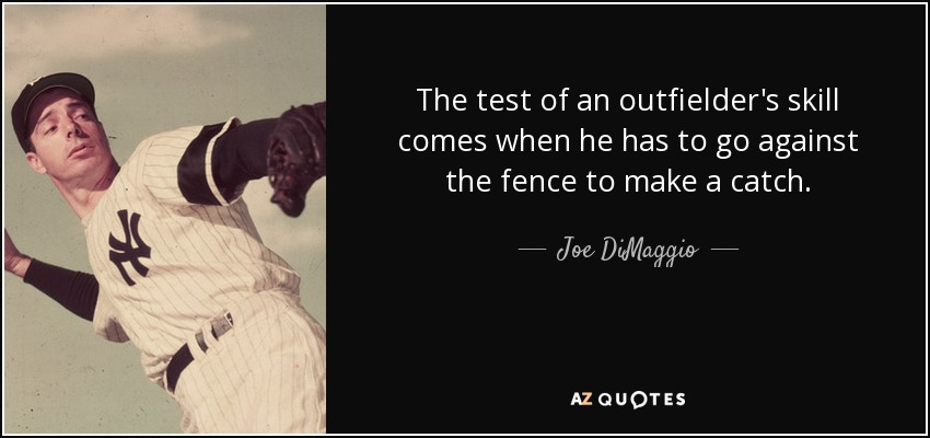 The test of an outfielder's skill comes when he has to go against the fence to make a catch. - Joe DiMaggio