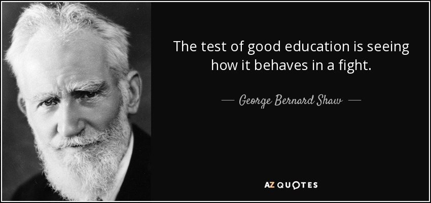 The test of good education is seeing how it behaves in a fight. - George Bernard Shaw