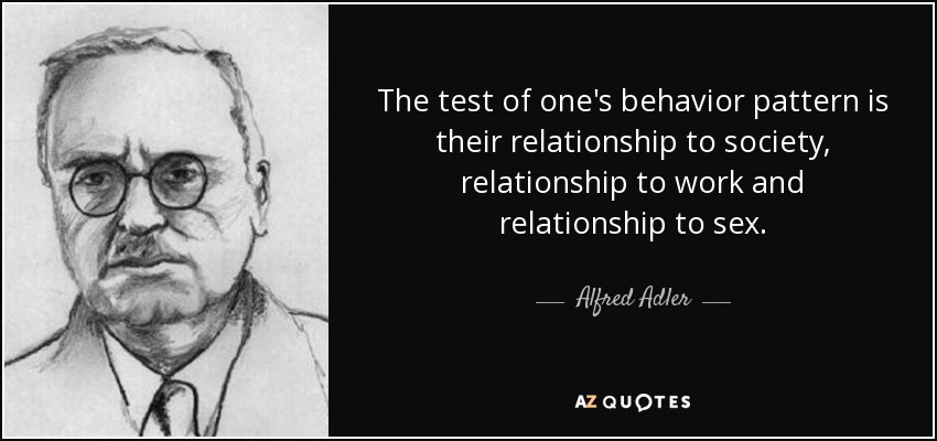 The test of one's behavior pattern is their relationship to society, relationship to work and relationship to sex. - Alfred Adler