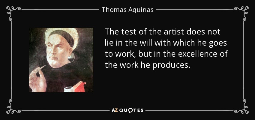 The test of the artist does not lie in the will with which he goes to work, but in the excellence of the work he produces. - Thomas Aquinas