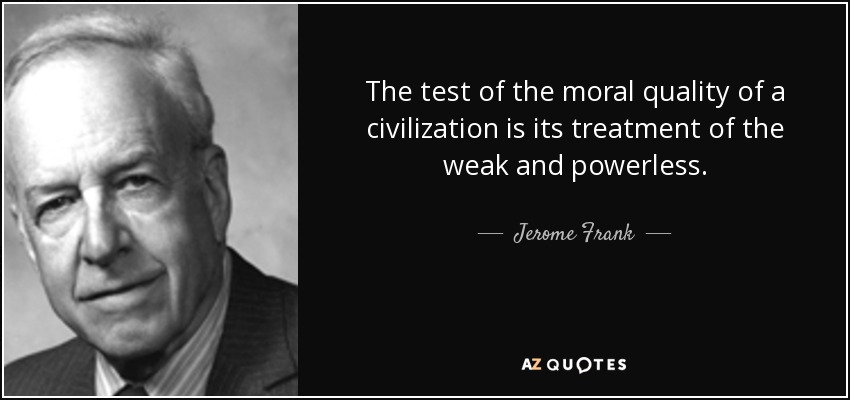 The test of the moral quality of a civilization is its treatment of the weak and powerless. - Jerome Frank