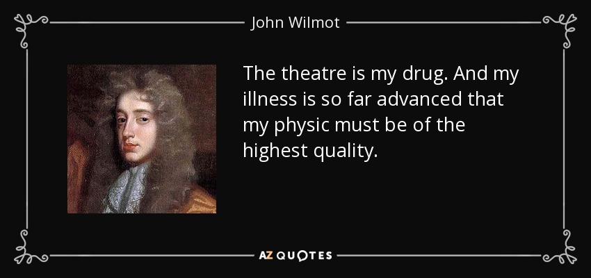 The theatre is my drug. And my illness is so far advanced that my physic must be of the highest quality. - John Wilmot