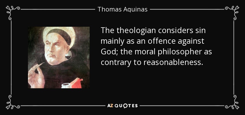 The theologian considers sin mainly as an offence against God; the moral philosopher as contrary to reasonableness. - Thomas Aquinas