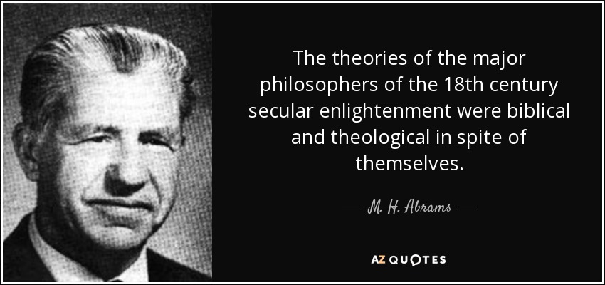 The theories of the major philosophers of the 18th century secular enlightenment were biblical and theological in spite of themselves. - M. H. Abrams