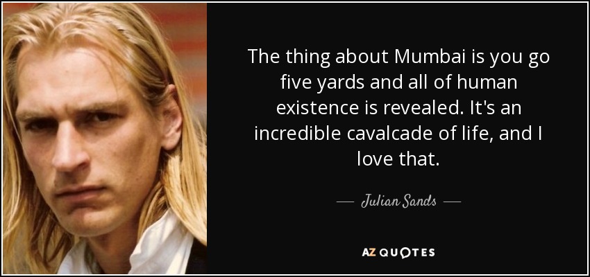 The thing about Mumbai is you go five yards and all of human existence is revealed. It's an incredible cavalcade of life, and I love that. - Julian Sands