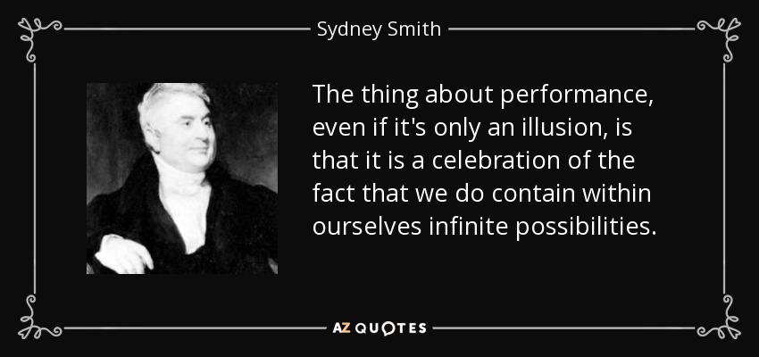 The thing about performance, even if it's only an illusion, is that it is a celebration of the fact that we do contain within ourselves infinite possibilities. - Sydney Smith