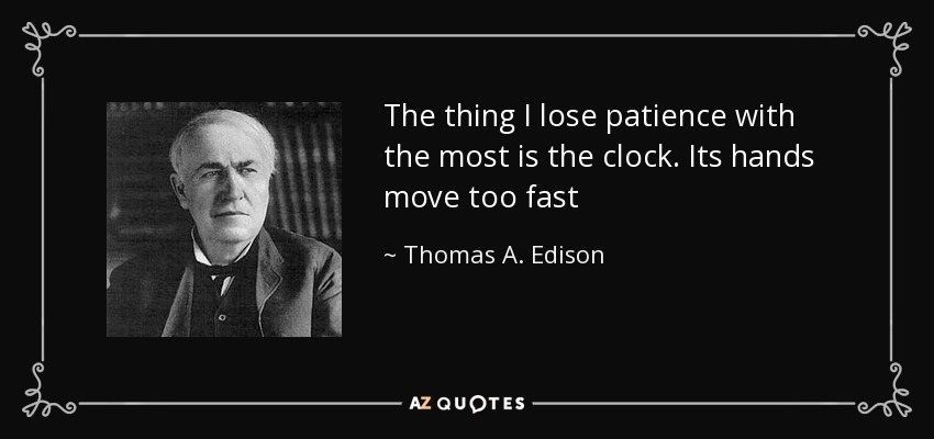 The thing I lose patience with the most is the clock. Its hands move too fast - Thomas A. Edison