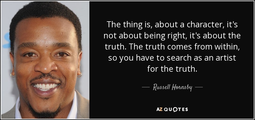 The thing is, about a character, it's not about being right, it's about the truth. The truth comes from within, so you have to search as an artist for the truth. - Russell Hornsby