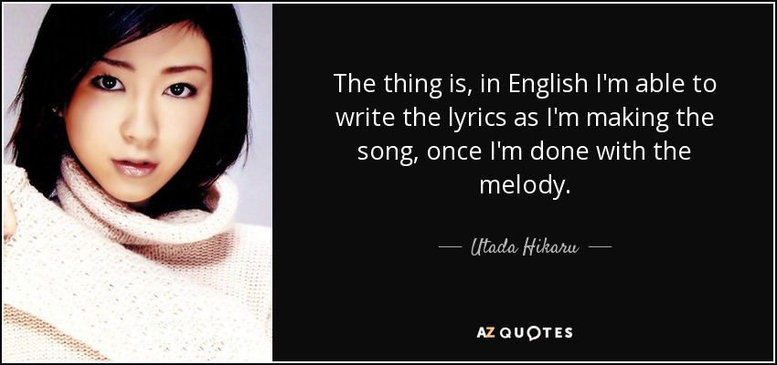 The thing is, in English I'm able to write the lyrics as I'm making the song, once I'm done with the melody. - Utada Hikaru