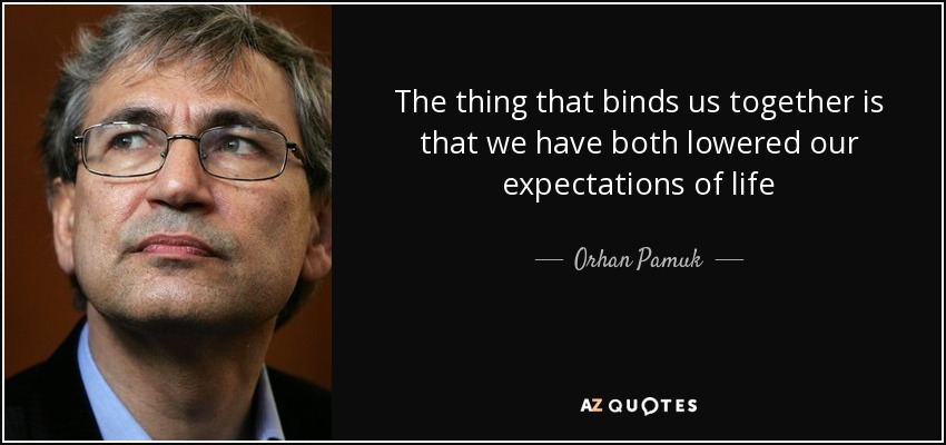 The thing that binds us together is that we have both lowered our expectations of life - Orhan Pamuk