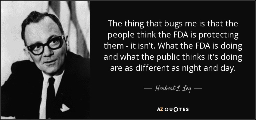 The thing that bugs me is that the people think the FDA is protecting them - it isn’t. What the FDA is doing and what the public thinks it’s doing are as different as night and day. - Herbert L. Ley, Jr.