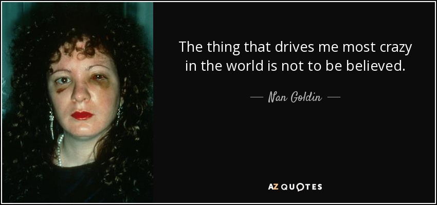 The thing that drives me most crazy in the world is not to be believed. - Nan Goldin