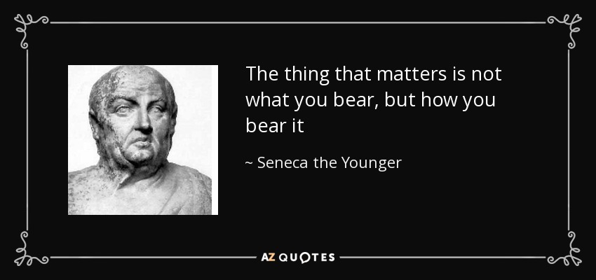 The thing that matters is not what you bear, but how you bear it - Seneca the Younger