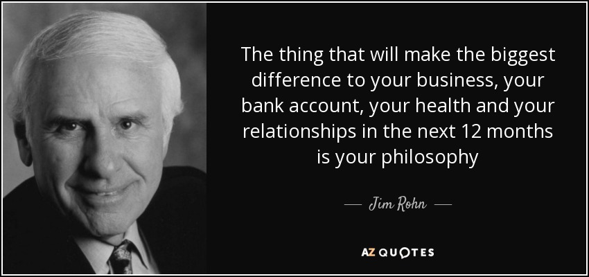 The thing that will make the biggest difference to your business, your bank account, your health and your relationships in the next 12 months is your philosophy - Jim Rohn