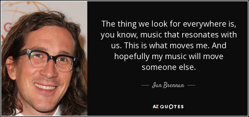 The thing we look for everywhere is, you know, music that resonates with us. This is what moves me. And hopefully my music will move someone else. - Ian Brennan