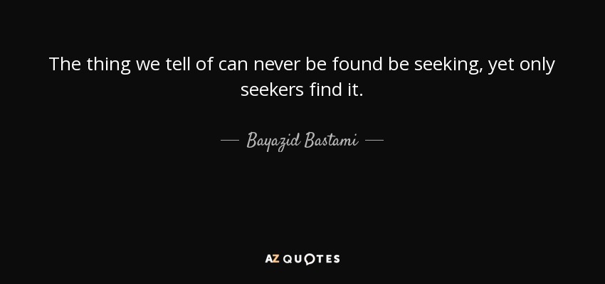 The thing we tell of can never be found be seeking, yet only seekers find it. - Bayazid Bastami