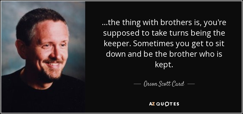 ...the thing with brothers is, you're supposed to take turns being the keeper. Sometimes you get to sit down and be the brother who is kept. - Orson Scott Card