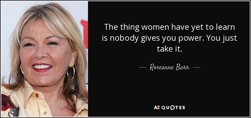 The thing women have yet to learn is nobody gives you power. You just take it. - Roseanne Barr
