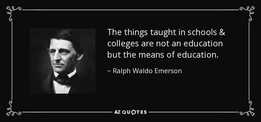 The things taught in schools & colleges are not an education but the means of education. - Ralph Waldo Emerson