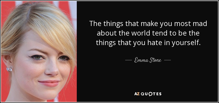 The things that make you most mad about the world tend to be the things that you hate in yourself. - Emma Stone