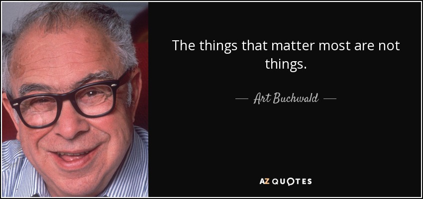 The things that matter most are not things. - Art Buchwald