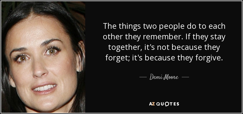 The things two people do to each other they remember. If they stay together, it's not because they forget; it's because they forgive. - Demi Moore