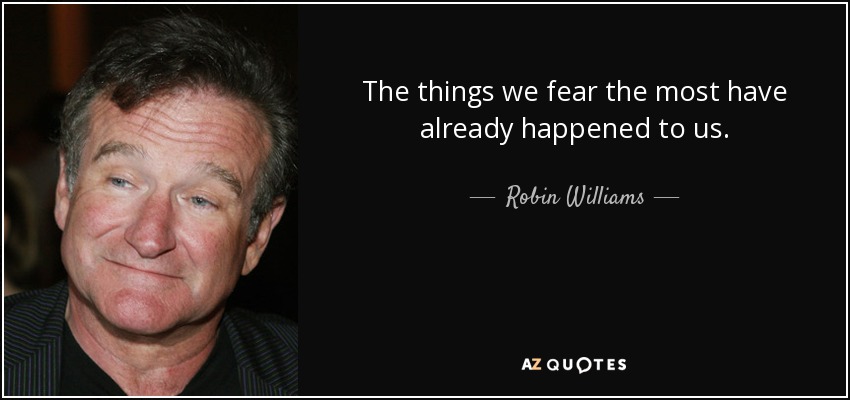 The things we fear the most have already happened to us. - Robin Williams