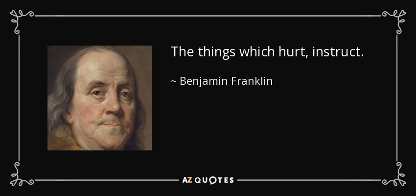 The things which hurt, instruct. - Benjamin Franklin