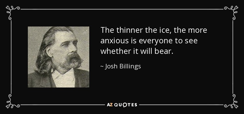 The thinner the ice, the more anxious is everyone to see whether it will bear. - Josh Billings