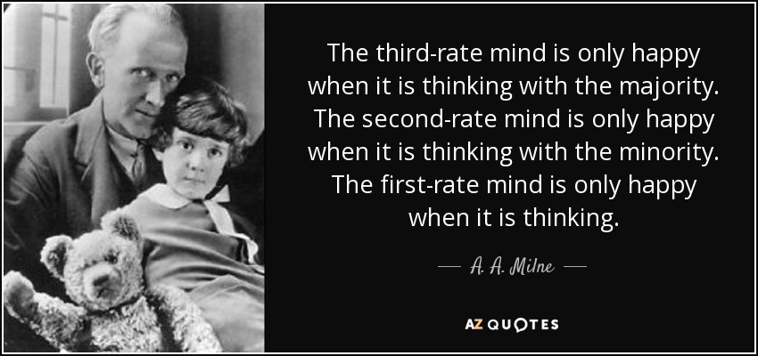 The third-rate mind is only happy when it is thinking with the majority. The second-rate mind is only happy when it is thinking with the minority. The first-rate mind is only happy when it is thinking. - A. A. Milne