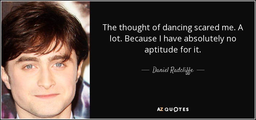 The thought of dancing scared me. A lot. Because I have absolutely no aptitude for it. - Daniel Radcliffe