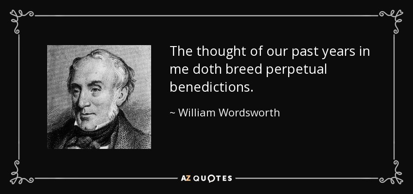 The thought of our past years in me doth breed perpetual benedictions. - William Wordsworth