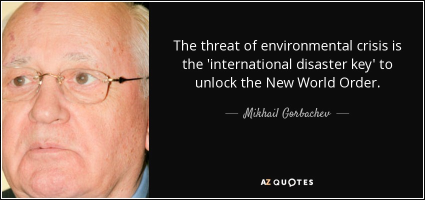 The threat of environmental crisis is the 'international disaster key' to unlock the New World Order. - Mikhail Gorbachev