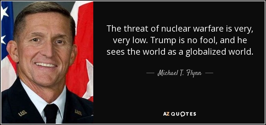 The threat of nuclear warfare is very, very low. Trump is no fool, and he sees the world as a globalized world. - Michael T. Flynn