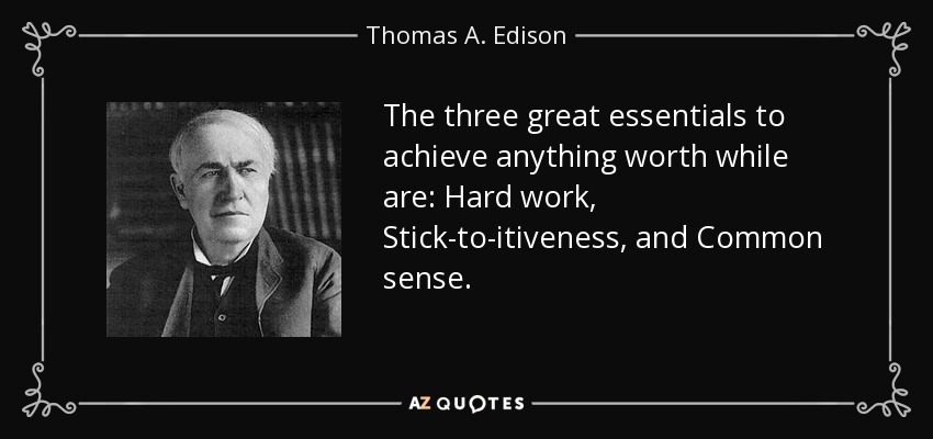 The three great essentials to achieve anything worth while are: Hard work, Stick-to-itiveness, and Common sense. - Thomas A. Edison