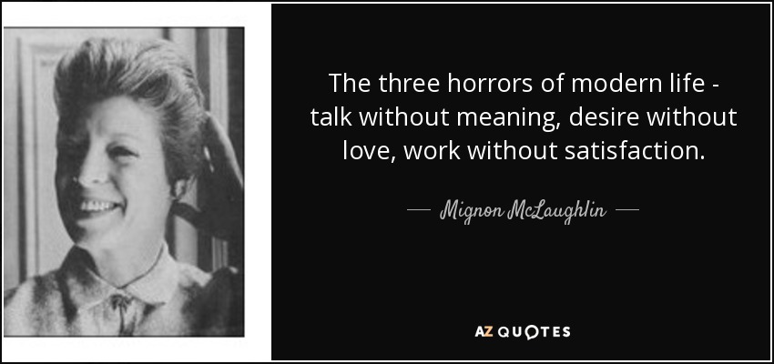 The three horrors of modern life - talk without meaning, desire without love, work without satisfaction. - Mignon McLaughlin