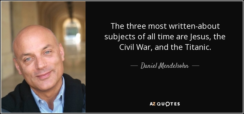 The three most written-about subjects of all time are Jesus, the Civil War, and the Titanic. - Daniel Mendelsohn