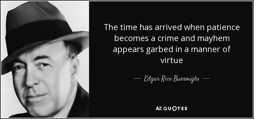 The time has arrived when patience becomes a crime and mayhem appears garbed in a manner of virtue - Edgar Rice Burroughs