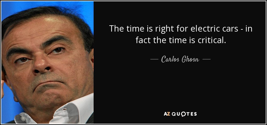 The time is right for electric cars - in fact the time is critical. - Carlos Ghosn