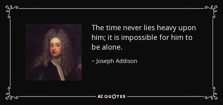 The time never lies heavy upon him; it is impossible for him to be alone. - Joseph Addison