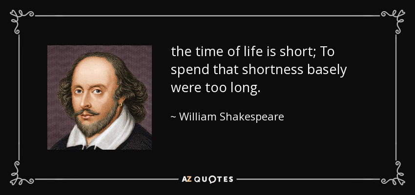 the time of life is short; To spend that shortness basely were too long. - William Shakespeare