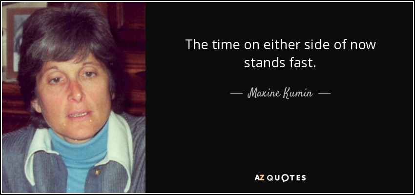 The time on either side of now stands fast. - Maxine Kumin