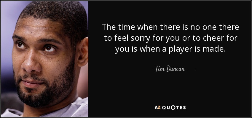 The time when there is no one there to feel sorry for you or to cheer for you is when a player is made. - Tim Duncan