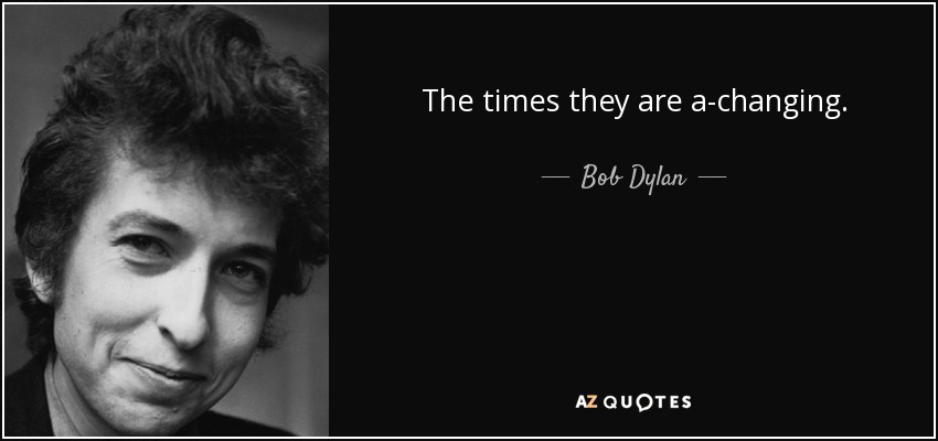The times they are a-changing. - Bob Dylan