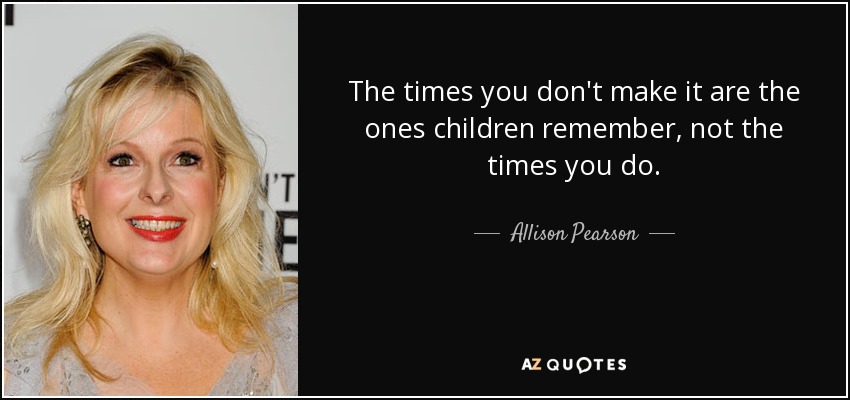 The times you don't make it are the ones children remember, not the times you do. - Allison Pearson