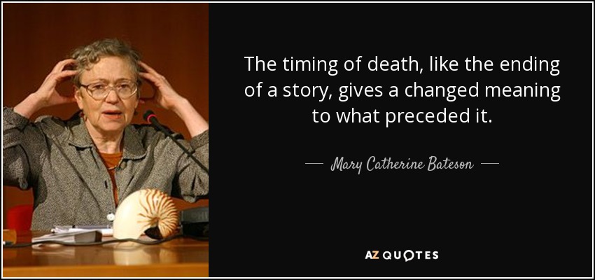 The timing of death, like the ending of a story, gives a changed meaning to what preceded it. - Mary Catherine Bateson